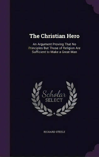 The Christian Hero: An Argument Proving That No Principles But Those Of Religion Are Sufficient T..., De Steele, Richard. Editorial Palala Pr, Tapa Dura En Inglés