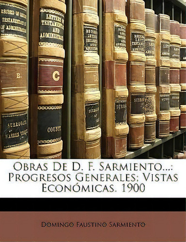 Obras De D. F. Sarmiento...: Progresos Generales; Vistas Económicas. 1900, De Domingo Faustino Sarmiento., Vol. 1. Editorial Nabu Press, Tapa Blanda En Español, 1900