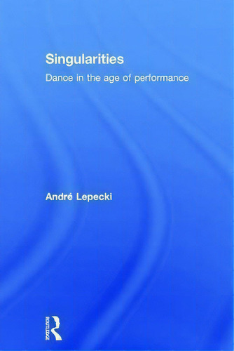 Singularities: Dance In The Age Of Performance, De Andre Lepecki., Vol. 1. Editorial Taylor Francis Ltd, Tapa Dura En Inglés