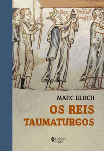 Os Reis Taumaturgos: Estudo Sobre O Caráter Sobrenatural Atribuído Ao Poder Regio Particularmente Na França E Na Inglater, De Bloch, Marc. Editora Vozes, Capa Mole Em Português