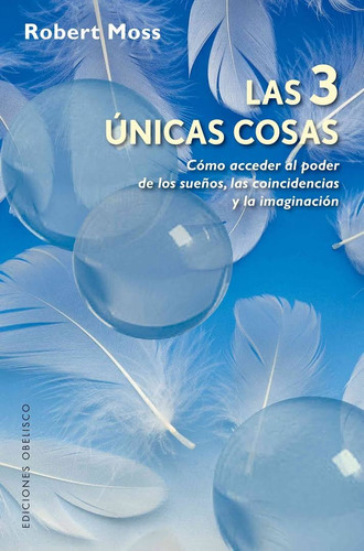 Las 3 únicas cosas: Cómo acceder al poder de los sueños, las coincidencias y la imaginación, de Moss, Robert. Editorial Ediciones Obelisco, tapa blanda en español, 2016