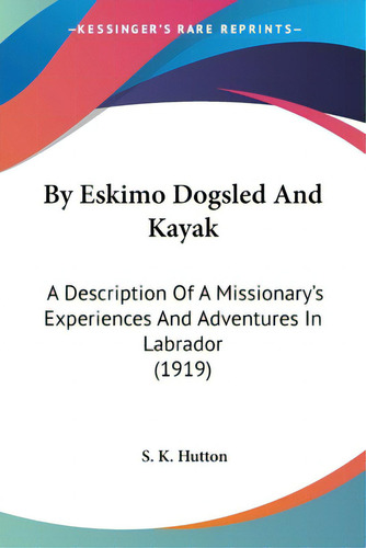 By Eskimo Dogsled And Kayak: A Description Of A Missionary's Experiences And Adventures In Labrad..., De Hutton, S. K.. Editorial Kessinger Pub Llc, Tapa Blanda En Inglés