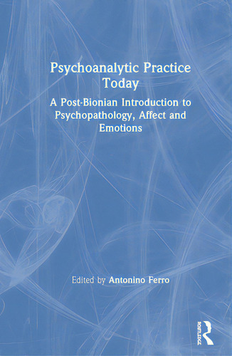 Psychoanalytic Practice Today: A Post-bionian Introduction To Psychopathology, Affect And Emotions, De Ferro, Antonino. Editorial Routledge, Tapa Dura En Inglés
