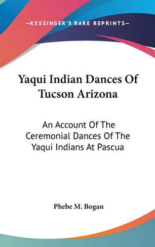 Yaqui Indian Dances Of Tucson Arizona: An Account Of The Ceremonial Dances Of The Yaqui Indians A..., De Bogan, Phebe M.. Editorial Kessinger Pub Llc, Tapa Dura En Inglés