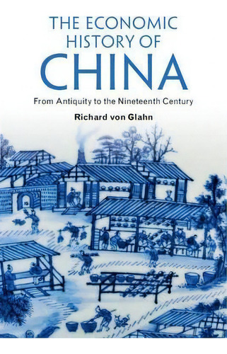 The Economic History Of China : From Antiquity To The Nineteenth Century, De Richard Von Glahn. Editorial Cambridge University Press, Tapa Blanda En Inglés