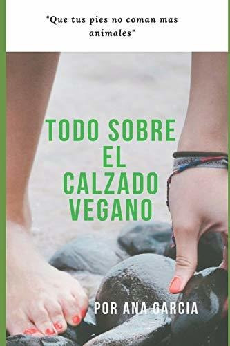 Todo Sobre El Calzado Vegano : Que Tus Pies No Coman Mas Animales, De Ana Garcia. Editorial Independently Published, Tapa Blanda En Español