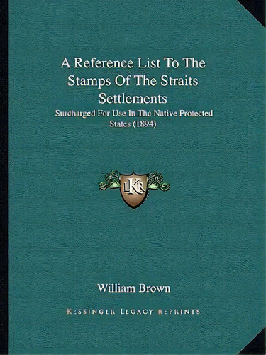 A Reference List To The Stamps Of The Straits Settlements : Surcharged For Use In The Native Prot..., De Professor William Brown. Editorial Kessinger Publishing, Tapa Blanda En Inglés