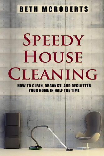 Speedy House Cleaning: How To Clean, Organize, And Declutter Your Home In Half The Time, De Mcroberts, Beth. Editorial Createspace, Tapa Blanda En Inglés