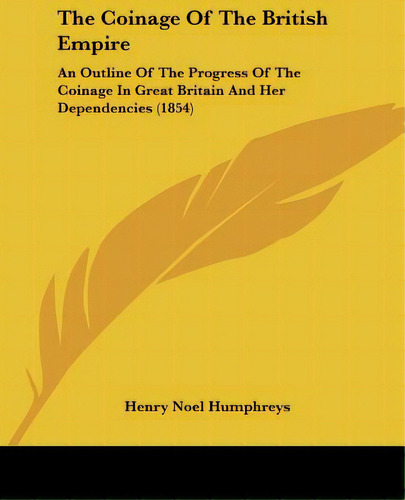 The Coinage Of The British Empire: An Outline Of The Progress Of The Coinage In Great Britain And..., De Humphreys, Henry Noel. Editorial Kessinger Pub Llc, Tapa Blanda En Inglés