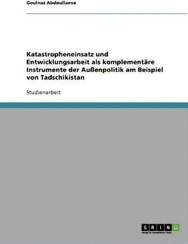 Katastropheneinsatz Und Entwicklungsarbeit Als Komplementare Instrumente Der Aussenpolitik Am Bei..., De Goulnaz Abdoullaeva., Vol. 1. Editorial Grin Publishing, Tapa Blanda En Alemán