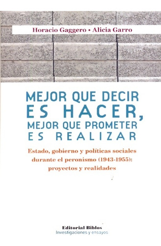 Mejor Que Decir Es Hacer, Mejor Que Prometer Es Realizar: Estado, Gobierno Y Politicas Sociales Durante El Peronismo (, De Gaggero Garro. Editorial Editorial Biblos, Edición 1 En Español