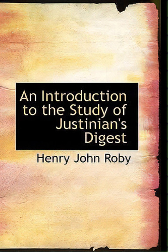 An Introduction To The Study Of Justinian's Digest, De Henry John Roby. Editorial Bibliolife, Tapa Blanda En Inglés