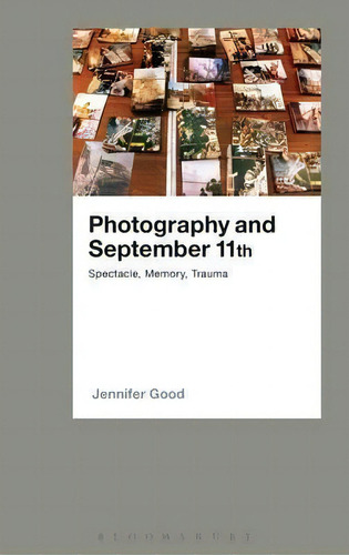 Photography And September 11th : Spectacle, Memory, Trauma, De Jennifer Good. Editorial Bloomsbury Publishing Plc, Tapa Dura En Inglés