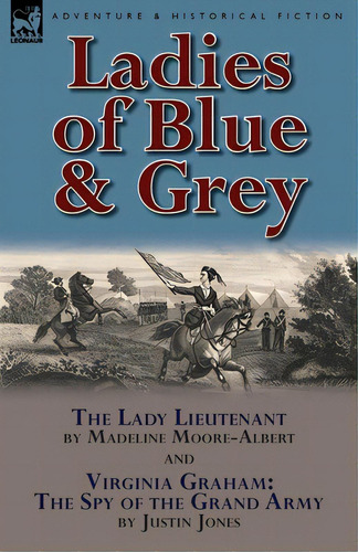Ladies Of Blue & Grey: The Lady Lieutenant & Virginia Graham: The Spy Of The Grand Army, De Moore-albert, Madeline. Editorial Leonaur Ltd, Tapa Blanda En Inglés