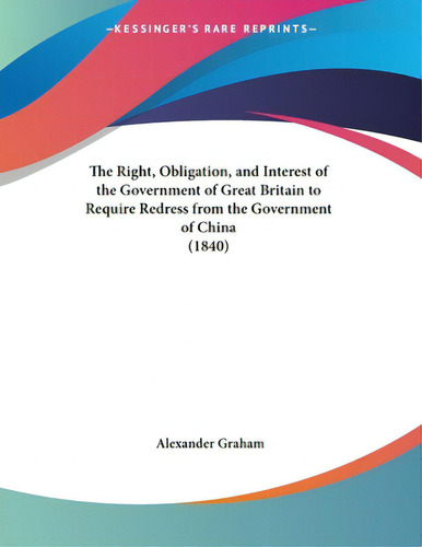 The Right, Obligation, And Interest Of The Government Of Great Britain To Require Redress From Th..., De Graham, Alexander F. R. I. B. A.., Vol. 1. Editorial Kessinger Pub Llc, Tapa Blanda En Inglés