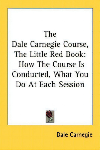 The Dale Carnegie Course, The Little Red Book: How The Course Is Conducted, What You Do At Each Session, De Dale Carnegie., Vol. 1. Editorial Kessinger Publishing, Tapa Blanda En Inglés