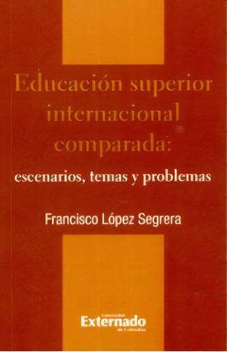 Educación Superior Internacional Comparada: Escenarios, Te, De Francisco López Segrera. Serie 9587105988, Vol. 1. Editorial U. Externado De Colombia, Tapa Blanda, Edición 2010 En Español, 2010
