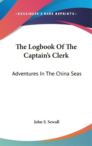 The Logbook Of The Captain's Clerk: Adventures In The China Seas, De Sewall, John S.., Vol. 1. Editorial Kessinger Pub Llc, Tapa Dura En Inglés