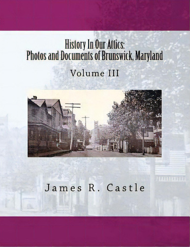 History In Our Attics : Photos And Documents Of Brunswick, Maryland: Volume Iii, De James R Castle. Editorial Createspace Independent Publishing Platform, Tapa Blanda En Inglés