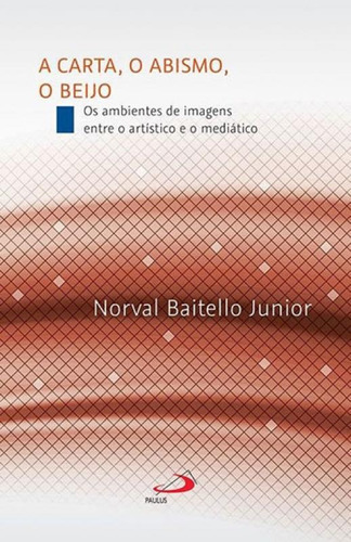 A Carta, O Abismo, O Beijo: Os Ambientes De Imagens Entre O Artístico E O Mediático, De Baitello Jr., Norval. Editora Paulus, Capa Mole, Edição 1ª Edição - 2018 Em Português