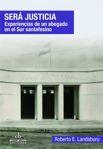 Será Justicia: Experiencias De Un Abogado En El Sur Santafesino, De Landaburu Roberto E. N/a, Vol. Volumen Unico. Editorial Cb Ediciones, Tapa Blanda, Edición 1 En Español