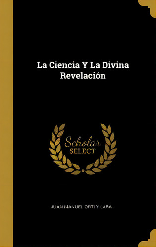 La Ciencia Y La Divina Revelaci N, De Juan Manuel Orti Y Lara., Vol. 1. Editorial Scholar Select, Tapa Dura En Español