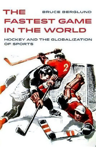 The Fastest Game In The World : Hockey And The Globalization Of Sports, De Bruce Berglund. Editorial University Of California Press, Tapa Blanda En Inglés