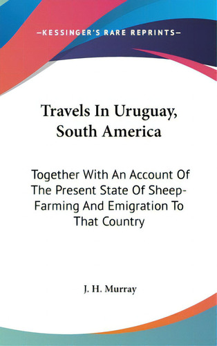 Travels In Uruguay, South America: Together With An Account Of The Present State Of Sheep-farming..., De Murray, J. H.. Editorial Kessinger Pub Llc, Tapa Dura En Inglés