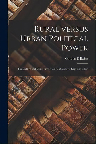 Rural Versus Urban Political Power : The Nature And Consequences Of Unbalanced Representation, De Gordon E Baker. Editorial Hassell Street Press, Tapa Blanda En Inglés