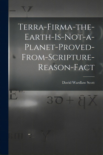Terra-firma-the-earth-is-not-a-planet-proved-from-scripture-reason-fact, De David Wardlaw Scott. Editorial Legare Street Pr, Tapa Blanda En Inglés