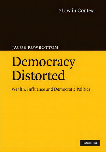 Law In Context: Democracy Distorted: Wealth, Influence And Democratic Politics, De Jacob Rowbottom. Law In Context, Vol. 1. Editorial Cambridge University Press, Tapa Dura En Inglés