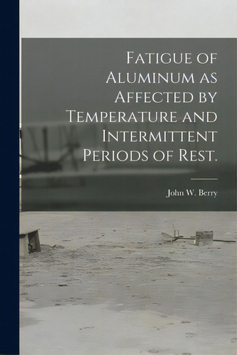 Fatigue Of Aluminum As Affected By Temperature And Intermittent Periods Of Rest., De Berry, John W.., Vol. 1. Editorial Hassell Street Pr, Tapa Blanda En Inglés