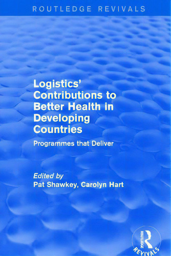 Logistics' Contributions To Better Health In Developing Countries: Programmes That Deliver, De Hart, Carolyn. Routledge Revivals, Vol. 1. Editorial Routledge, Tapa Blanda En Inglés