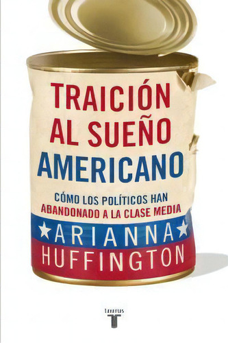 Traiciãâ³n Al Sueãâ±o Americano: Cómo Los Políticos Han Abandonado A La Clase Media, De Huffington, Arianna., Vol. 1. Editorial Taurus, Tapa Blanda En Español
