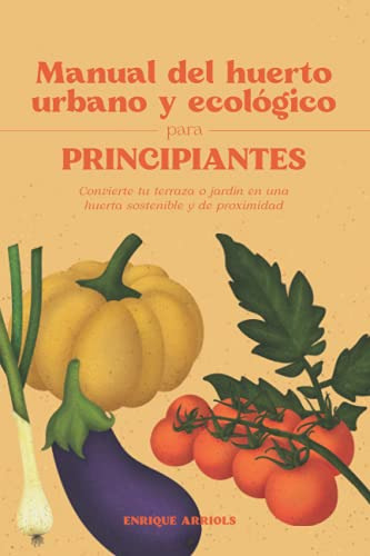 Manual Del Huerto Urbano Y Ecologico Para Principiantes: Con