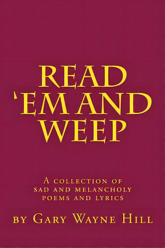 Read 'em And Weep: A Collection Of Sad And Melancholy Poems And Lyrics, De Hill, Gary Wayne. Editorial Createspace, Tapa Blanda En Inglés