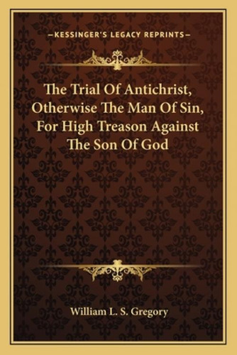 The Trial Of Antichrist, Otherwise The Man Of Sin, For High Treason Against The Son Of God, De Gregory, William L. S.. Kessinger's Legacy Reprints, Vol. 1. Editorial Kessinger Pub Llc,
