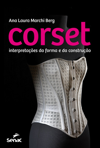 Corset: Interpretações da forma e da construção, de Berg, Ana Laura Marchi. Editora Serviço Nacional de Aprendizagem Comercial, capa mole em português, 2015