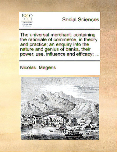 The Universal Merchant: Containing The Rationale Of Commerce, In Theory And Practice; An Enquiry ..., De Magens, Nicolas., Vol. 1. Editorial Gale Ecco Print Ed, Tapa Blanda En Inglés