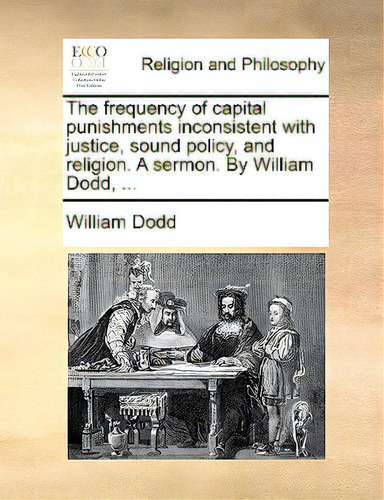 The Frequency Of Capital Punishments Inconsistent With Justice, Sound Policy, And Religion. A Ser..., De Dodd, William., Vol. 1. Editorial Gale Ecco Print Ed, Tapa Blanda En Inglés