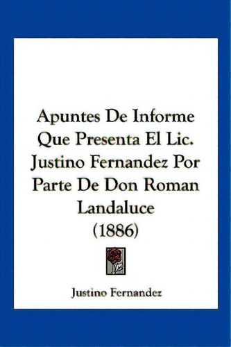 Apuntes De Informe Que Presenta El Lic. Justino Fernandez Por Parte De Don Roman Landaluce (1886), De Fernandez, Justino. Editorial Kessinger Pub Llc, Tapa Blanda En Español