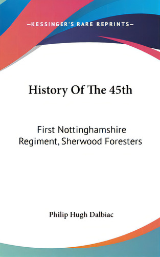 History Of The 45th: First Nottinghamshire Regiment, Sherwood Foresters, De Dalbiac, Philip Hugh. Editorial Kessinger Pub Llc, Tapa Dura En Inglés