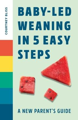 Baby Led Weaning In 5 Easy Steps : A New Parent's Guide -...