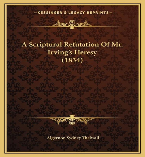 A Scriptural Refutation Of Mr. Irving's Heresy (1834), De Algernon Sydney Thelwall. Editorial Kessinger Publishing, Tapa Blanda En Inglés