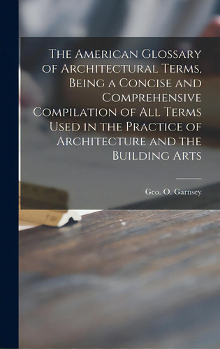 The American Glossary Of Architectural Terms, Being A Concise And Comprehensive Compilation Of Al..., De Garnsey, Geo O. (george O. ).. Editorial Legare Street Pr, Tapa Dura En Inglés