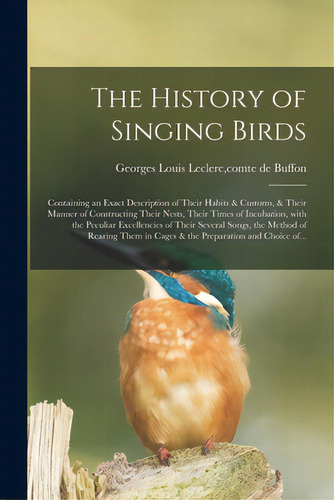 The History Of Singing Birds: Containing An Exact Description Of Their Habits & Customs, & Their ..., De Buffon, Georges Louis Leclerc Comte D.. Editorial Legare Street Pr, Tapa Blanda En Inglés