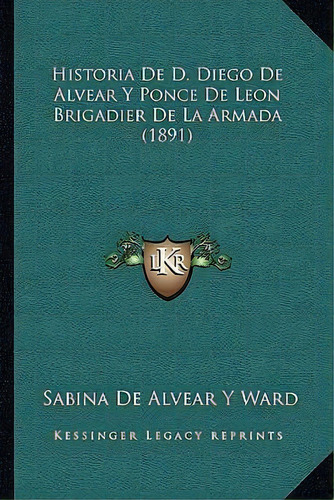 Historia De D. Diego De Alvear Y Ponce De Leon Brigadier De La Armada (1891), De Sabina De Alvear Y Ward. Editorial Kessinger Publishing, Tapa Blanda En Español