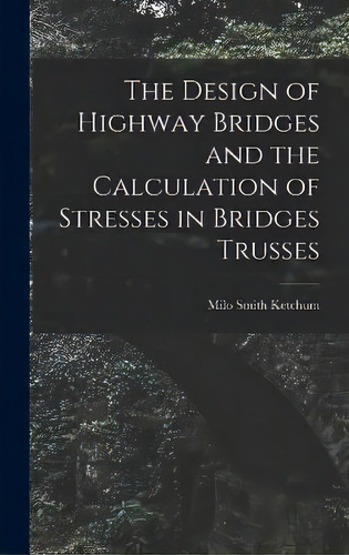 The Design Of Highway Bridges And The Calculation Of Stresses In Bridges Trusses, De Milo Smith Ketchum. Editorial Legare Street Press, Tapa Dura En Inglés