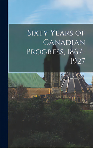 Sixty Years Of Canadian Progress, 1867-1927, De Anonymous. Editorial Hassell Street Pr, Tapa Dura En Inglés