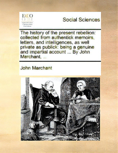The History Of The Present Rebellion: Collected From Authentick Memoirs, Letters, And Intelligenc..., De Marchant, John. Editorial Gale Ecco Print Ed, Tapa Blanda En Inglés